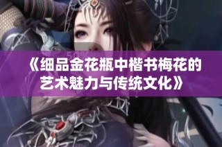 《细品金花瓶中楷书梅花的艺术魅力与传统文化》