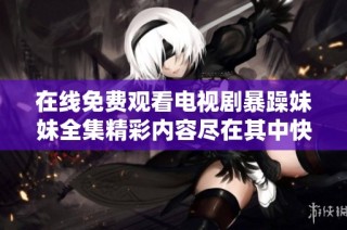 在线免费观看电视剧暴躁妹妹全集精彩内容尽在其中快来观看吧