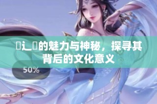 喿辶畐的魅力与神秘，探寻其背后的文化意义