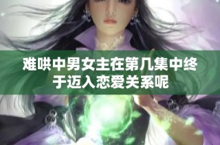 难哄中男女主在第几集中终于迈入恋爱关系呢