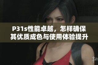 P31s性能卓越，怎样确保其优质成色与使用体验提升