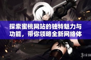 探索蜜桃网站的独特魅力与功能，带你领略全新网络体验