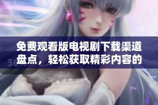免费观看版电视剧下载渠道盘点，轻松获取精彩内容的方法