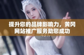提升您的品牌影响力，黄冈网站推广服务助您成功