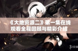 《大地资源二》第一集在线观看全程回顾与精彩介绍
