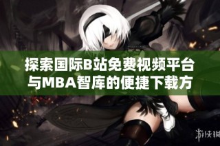 探索国际B站免费视频平台与MBA智库的便捷下载方法分享