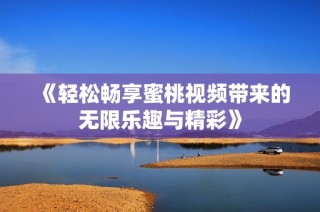 《轻松畅享蜜桃视频带来的无限乐趣与精彩》