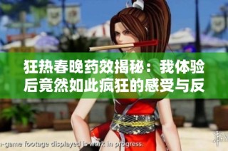 狂热春晚药效揭秘：我体验后竟然如此疯狂的感受与反应