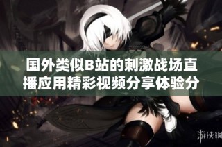 国外类似B站的刺激战场直播应用精彩视频分享体验分析