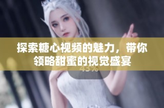 探索糖心视频的魅力，带你领略甜蜜的视觉盛宴