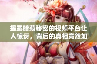 揭露暗藏秘密的视频平台让人惊讶，背后的真相竟然如此复杂