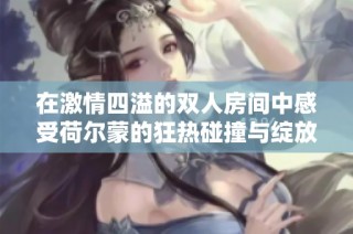 在激情四溢的双人房间中感受荷尔蒙的狂热碰撞与绽放