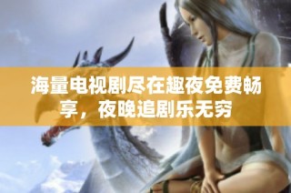 海量电视剧尽在趣夜免费畅享，夜晚追剧乐无穷