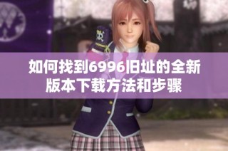 如何找到6996旧址的全新版本下载方法和步骤