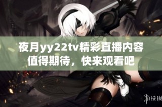 夜月yy22tv精彩直播内容值得期待，快来观看吧