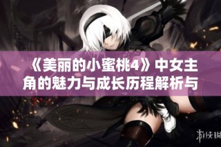《美丽的小蜜桃4》中女主角的魅力与成长历程解析与探讨
