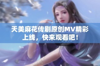 天美麻花传剧原创MV精彩上线，快来观看吧！