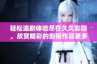 轻松追剧体验尽在久久影院，欣赏精彩的影视作品更多选择