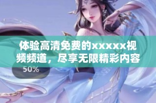 体验高清免费的xxxxx视频频道，尽享无限精彩内容