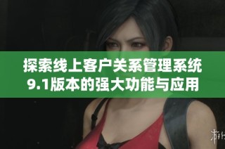 探索线上客户关系管理系统9.1版本的强大功能与应用潜力