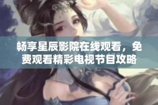 畅享星辰影院在线观看，免费观看精彩电视节目攻略