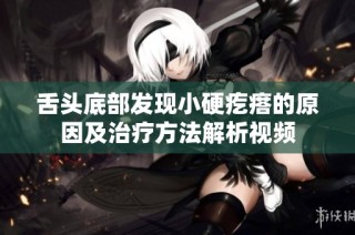 舌头底部发现小硬疙瘩的原因及治疗方法解析视频