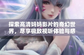探索高清妈妈影片的奇幻世界，尽享极致视听体验与感动时刻