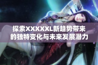 探索XXXXXL新趋势带来的独特变化与未来发展潜力分析