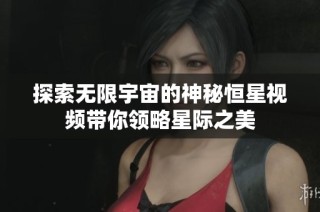 探索无限宇宙的神秘恒星视频带你领略星际之美