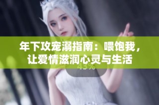 年下攻宠溺指南：喂饱我，让爱情滋润心灵与生活