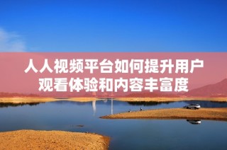 人人视频平台如何提升用户观看体验和内容丰富度
