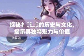 探秘扌喿辶畐的历史与文化，揭示其独特魅力与价值