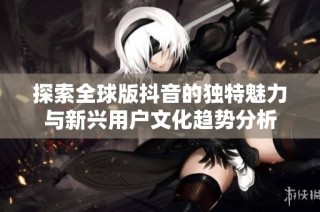 探索全球版抖音的独特魅力与新兴用户文化趋势分析