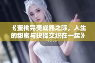 《蜜桃完美成熟之际，人生的甜蜜与抉择交织在一起》