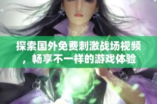 探索国外免费刺激战场视频，畅享不一样的游戏体验