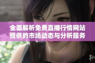 全面解析免费直播行情网站提供的市场动态与分析服务