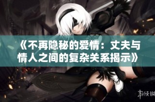 《不再隐秘的爱情：丈夫与情人之间的复杂关系揭示》