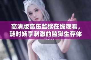 高清版高压监狱在线观看，随时畅享刺激的监狱生存体验