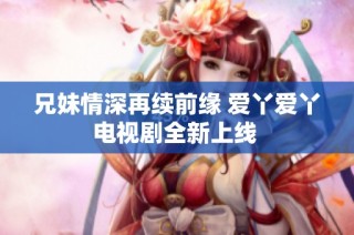 兄妹情深再续前缘 爱丫爱丫电视剧全新上线 