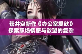 苍井空新作《办公室爱欲》探索职场情感与欲望的复杂关系