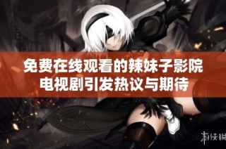 免费在线观看的辣妹子影院电视剧引发热议与期待