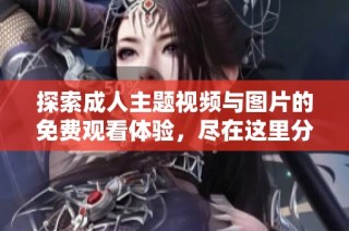 探索成人主题视频与图片的免费观看体验，尽在这里分享
