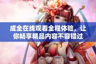 成全在线观看全程体验，让你畅享精品内容不容错过