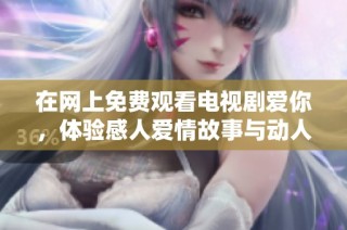 在网上免费观看电视剧爱你，体验感人爱情故事与动人剧情