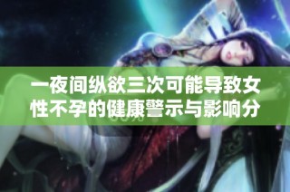 一夜间纵欲三次可能导致女性不孕的健康警示与影响分析