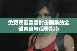 免费观看鲁鲁射击剧集的全部内容与观看指南