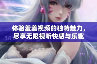 体验羞羞视频的独特魅力，尽享无限视听快感与乐趣