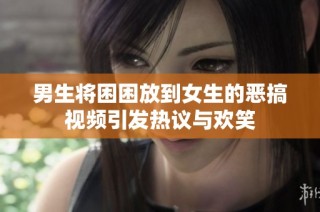 男生将困困放到女生的恶搞视频引发热议与欢笑