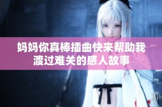 妈妈你真棒插曲快来帮助我渡过难关的感人故事