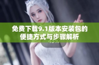 免费下载9.1版本安装包的便捷方式与步骤解析